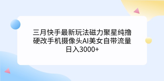 （9247期）三月快手最新玩法磁力聚星纯撸，硬改手机摄像头AI美女自带流量日入3000+…-云帆学社