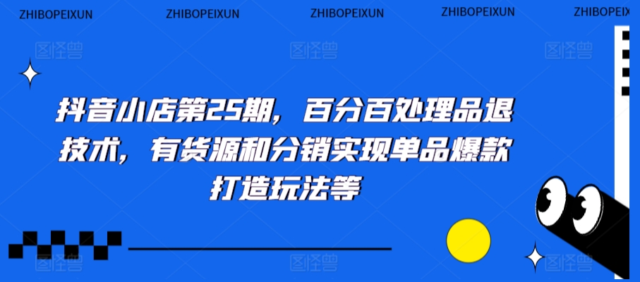 抖音小店第25期，百分百处理品退技术，有货源和分销实现单品爆款打造玩法等-云帆学社