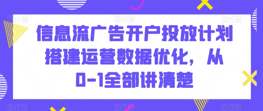 信息流广告开户投放计划搭建运营数据优化，从0-1全部讲清楚-云帆学社