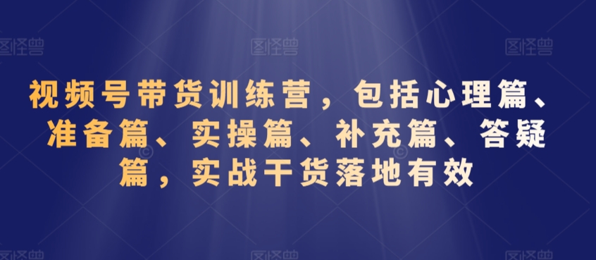 视频号带货训练营，包括心理篇、准备篇、实操篇、补充篇、答疑篇，实战干货落地有效-云帆学社