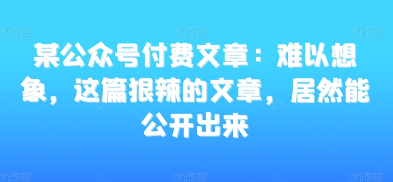 某公众号付费文章：难以想象，这篇狠辣的文章，居然能公开出来-云帆学社