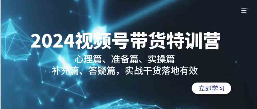 2024视频号带货特训营：心理篇、准备篇、实操篇、补充篇、答疑篇，实战干货落地有效-云帆学社