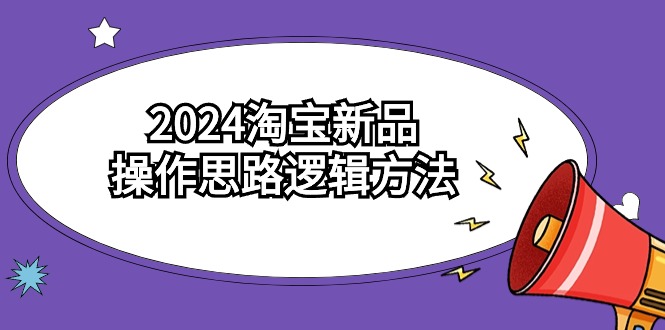 （9254期）2024淘宝新品操作思路逻辑方法（6节视频课）-云帆学社