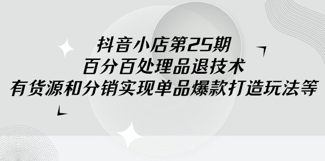 （9255期）抖音小店-第25期，百分百处理品退技术，有货源和分销实现单品爆款打造玩法-云帆学社