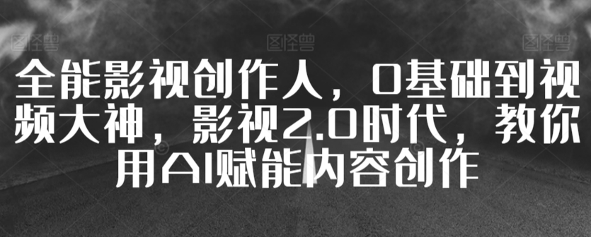 全能影视创作人，0基础到视频大神，影视2.0时代，教你用AI赋能内容创作-云帆学社