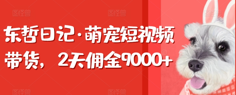 东哲日记·萌宠短视频带货，2天佣金9000+-云帆学社