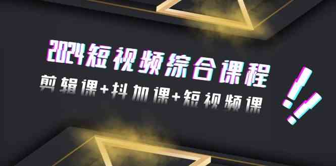 2024短视频综合课程，剪辑课+抖加课+短视频课（48节）-云帆学社