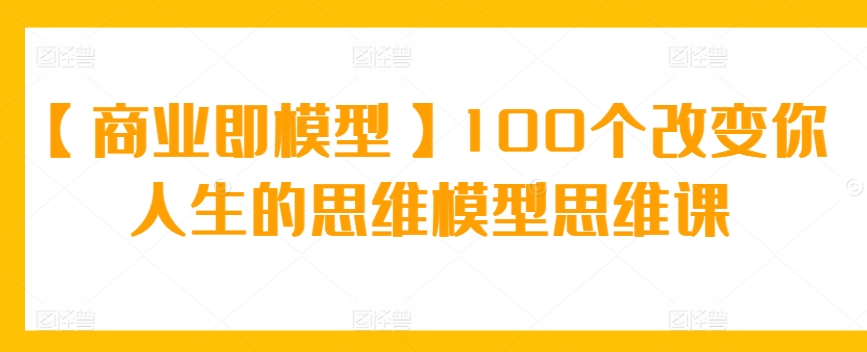 【商业即模型】100个改变你人生的思维模型思维课-云帆学社