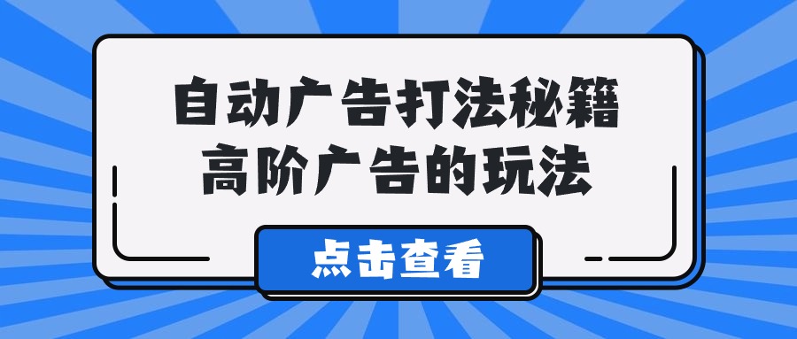 （9298期）A lice自动广告打法秘籍，高阶广告的玩法-云帆学社