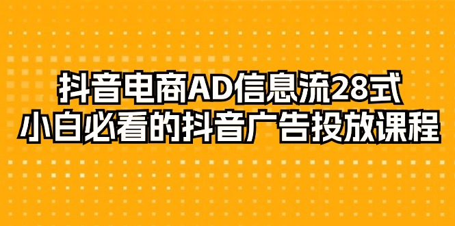 （9299期）抖音电商-AD信息流 28式，小白必看的抖音广告投放课程-29节-云帆学社