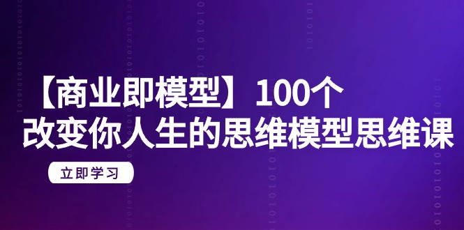 （9300期）【商业 即模型】100个-改变你人生的思维模型思维课-20节-无水印-云帆学社