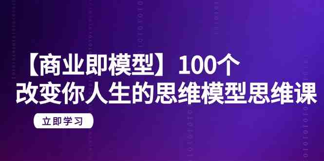 【商业即模型】100个改变你人生的思维模型思维课（20节课）-云帆学社