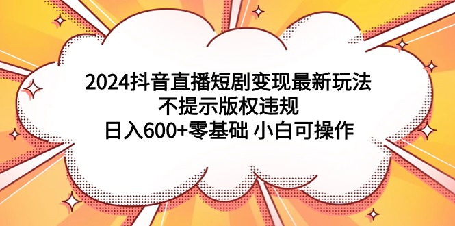 （9305期）2024抖音直播短剧变现最新玩法，不提示版权违规 日入600+零基础 小白可操作-云帆学社