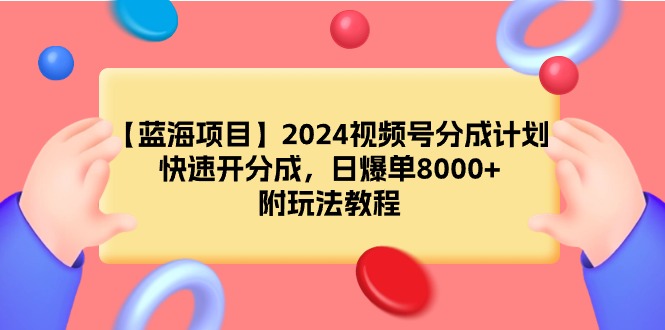 （9308期）【蓝海项目】2024视频号分成计划，快速开分成，日爆单8000+，附玩法教程-云帆学社