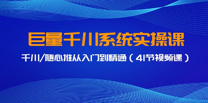 巨量千川系统实操课，千川/随心推从入门到精通（41节视频课）-云帆学社