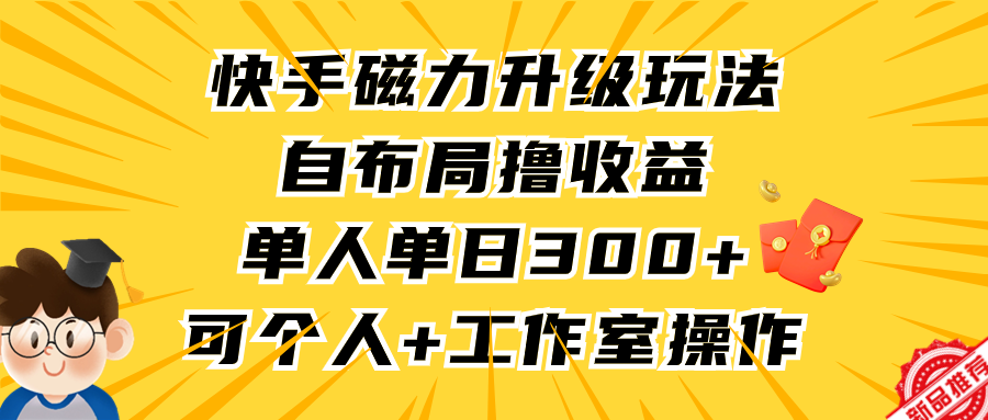 （9368期）快手磁力升级玩法，自布局撸收益，单人单日300+，个人工作室均可操作-云帆学社