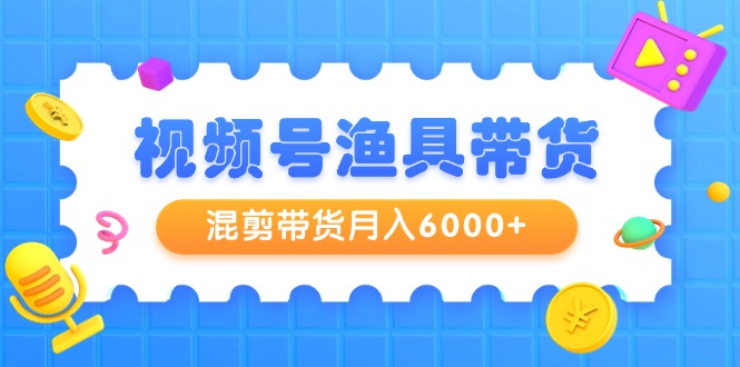 （9371期）视频号渔具带货，混剪带货月入6000+，起号剪辑选品带货-云帆学社