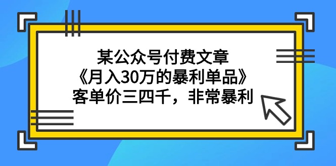 （9365期）某公众号付费文章《月入30万的暴利单品》客单价三四千，非常暴利-云帆学社