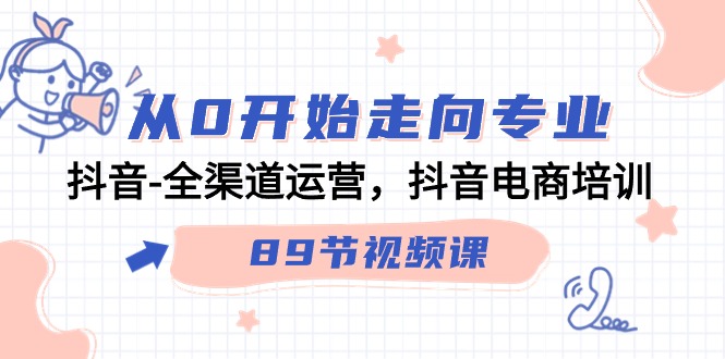 （9353期）从0开始走向专业，抖音-全渠道运营，抖音电商培训（89节视频课）-云帆学社