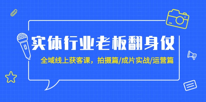 （9332期）实体行业老板翻身仗：全域-线上获客课，拍摄篇/成片实战/运营篇（20节课）-云帆学社