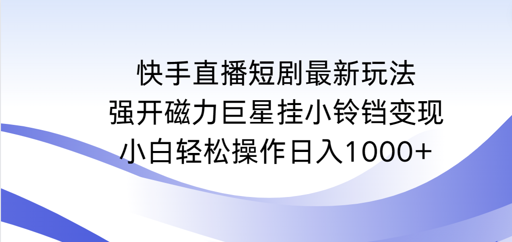 （9320期）快手直播短剧最新玩法，强开磁力巨星挂小铃铛变现，小白轻松操作日入1000+-云帆学社