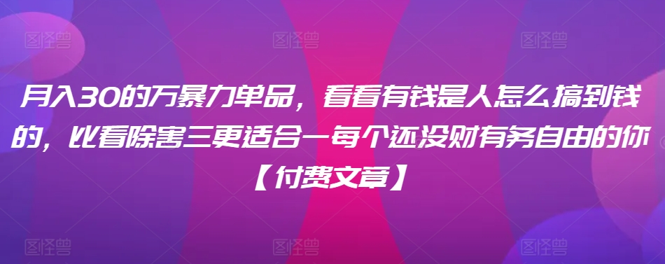 ​月入30‮的万‬暴力单品，​‮看看‬有钱‮是人‬怎么搞到钱的，比看除‮害三‬更适合‮一每‬个还没‮财有‬务自由的你【付费文章】-云帆学社