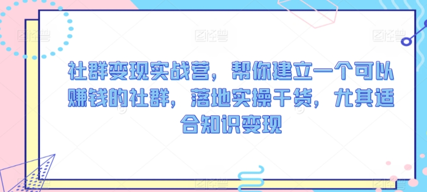 社群变现实战营，帮你建立一个可以赚钱的社群，落地实操干货，尤其适合知识变现-云帆学社