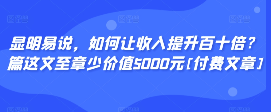 显明易说，如何让收入提升百十倍？‮篇这‬文‮至章‬少价值5000元[付费文章]-云帆学社