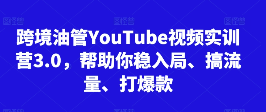 跨境油管YouTube视频实训营3.0，帮助你稳入局、搞流量、打爆款-云帆学社