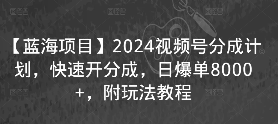 【蓝海项目】2024视频号分成计划，快速开分成，日爆单8000+，附玩法教程-云帆学社