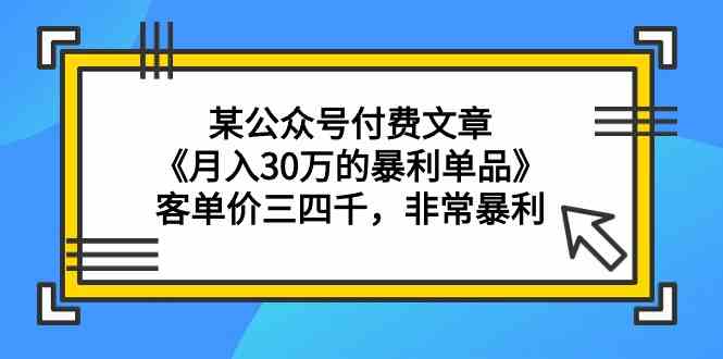 某公众号付费文章《月入30万的暴利单品》客单价三四千，非常暴利-云帆学社