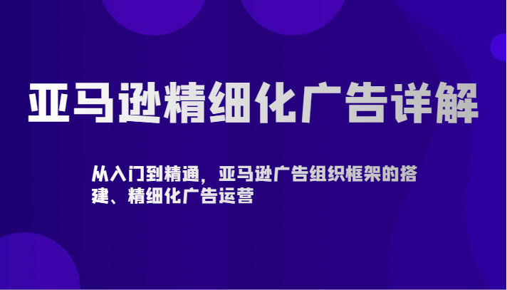 亚马逊精细化广告详解-从入门到精通，亚马逊广告组织框架的搭建、精细化广告运营-云帆学社