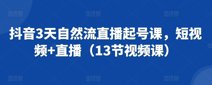 抖音3天自然流直播起号课，短视频+直播（13节视频课）-云帆学社