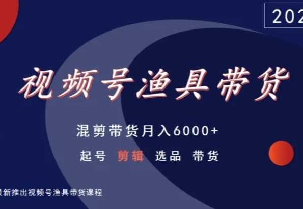 视频号渔具带货，混剪带货月入6000+，起号剪辑选品带货-云帆学社