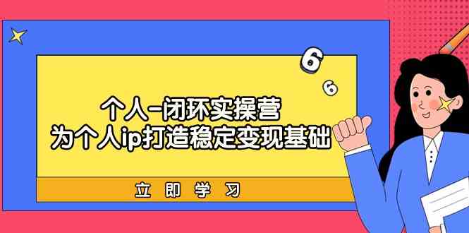 个人闭环实操营：个人ip打造稳定变现基础，带你落地个人的商业变现课-云帆学社