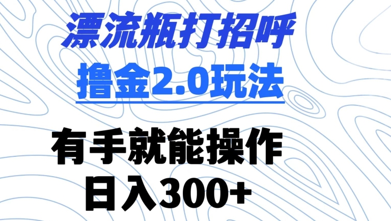 漂流瓶打招呼撸金2.0玩法，有手就能做，日入300+-云帆学社