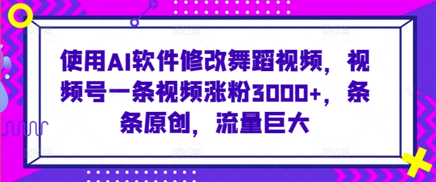 使用AI软件修改舞蹈视频，视频号一条视频涨粉3000+，条条原创，流量巨大-云帆学社