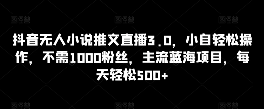 抖音无人小说推文直播3.0，小自轻松操作，不需1000粉丝，主流蓝海项目，每天轻松500+-云帆学社