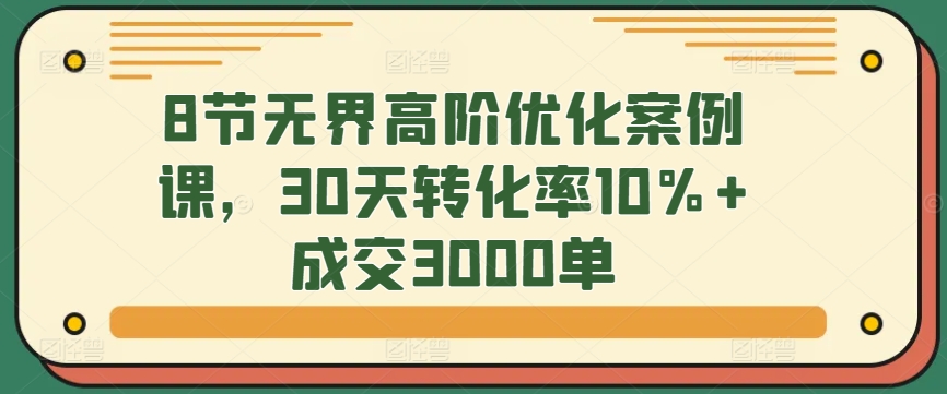 8节无界高阶优化案例课，30天转化率10%+成交3000单-云帆学社