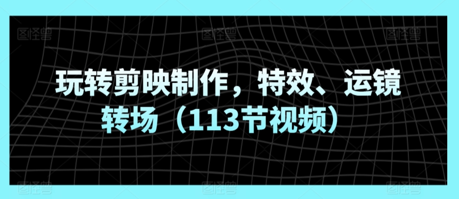 玩转剪映制作，特效、运镜转场（113节视频）-云帆学社