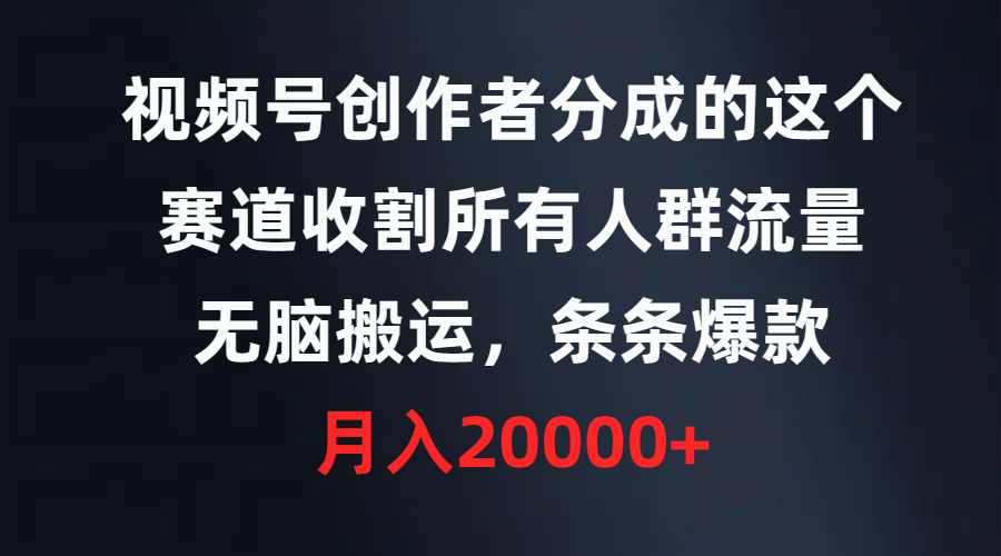 （9406期）视频号创作者分成的这个赛道，收割所有人群流量，无脑搬运，条条爆款，…-云帆学社