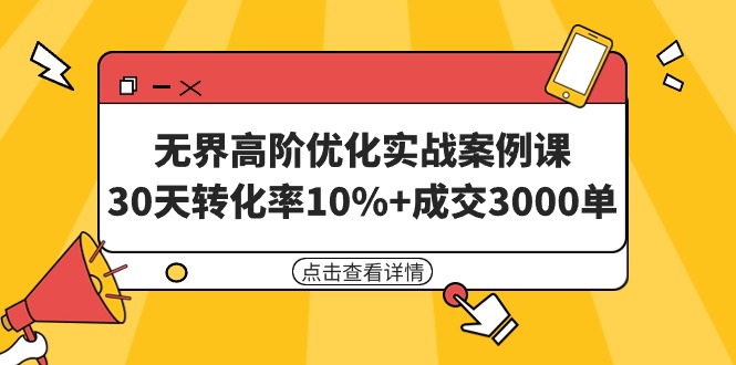 （9409期）无界高阶优化实战案例课，30天转化率10%+成交3000单（8节课）-云帆学社