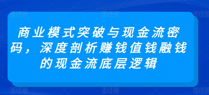 商业模式突破与现金流密码，深度剖析赚钱值钱融钱的现金流底层逻辑-云帆学社