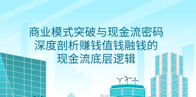 （9422期）商业模式 突破与现金流密码，深度剖析赚钱值钱融钱的现金流底层逻辑-无水印-云帆学社