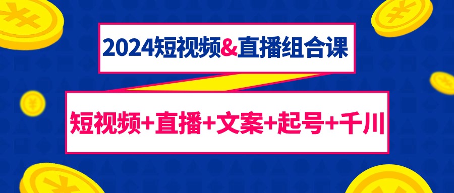 （9426期）2024短视频&直播组合课：短视频+直播+文案+起号+千川（67节课）-云帆学社