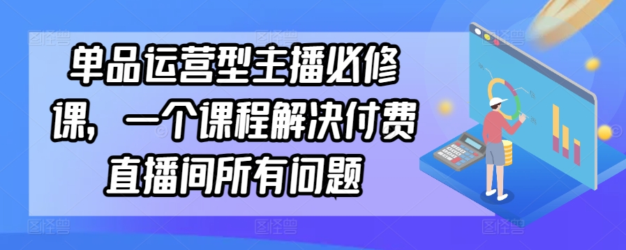 单品运营型主播必修课，一个课程解决付费直播间所有问题-云帆学社