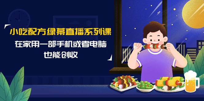 （9450期）小吃配方绿幕直播系列课，在家用一部手机或者电脑也能创收（14节课）-云帆学社