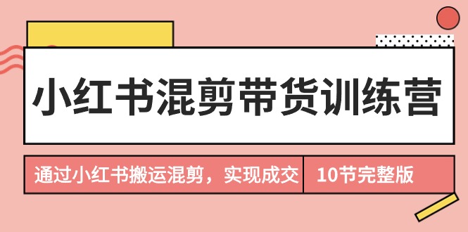 （9454期）小红书混剪带货训练营，通过小红书搬运混剪，实现成交（10节课完结版）-云帆学社