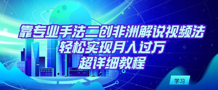 靠专业手法二创非洲解说视频玩法，轻松实现月入过万，超详细教程-云帆学社