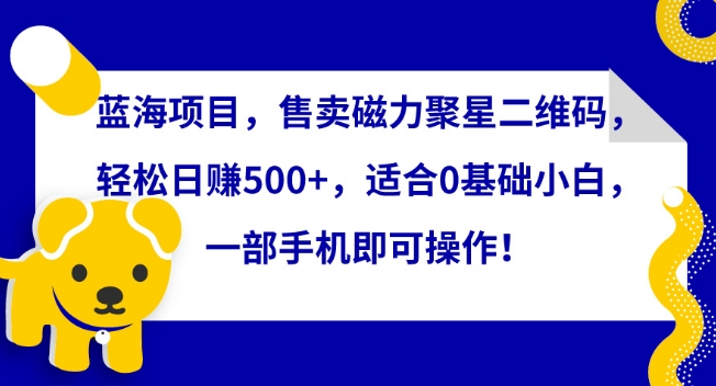 蓝海项目，售卖磁力聚星二维码，轻松日赚500+，适合0基础小白，一部手机即可操作-云帆学社